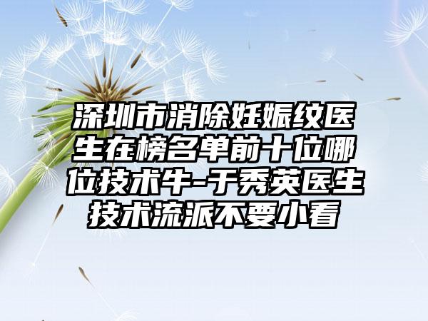深圳市消除妊娠纹医生在榜名单前十位哪位技术牛-于秀英医生技术流派不要小看