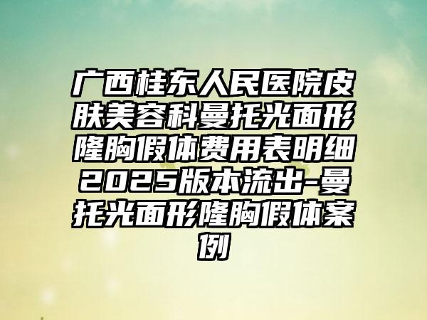 广西桂东人民医院皮肤美容科曼托光面形隆胸假体费用表明细2025版本流出-曼托光面形隆胸假体案例