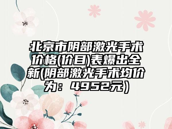北京市阴部激光手术价格(价目)表爆出全新(阴部激光手术均价为：4952元）