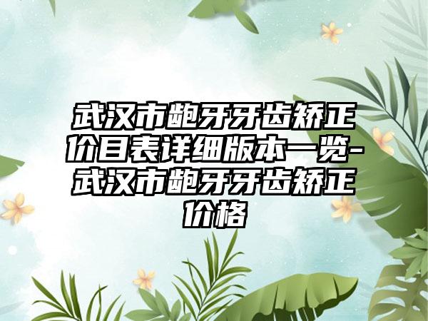 武汉市龅牙牙齿矫正价目表详细版本一览-武汉市龅牙牙齿矫正价格