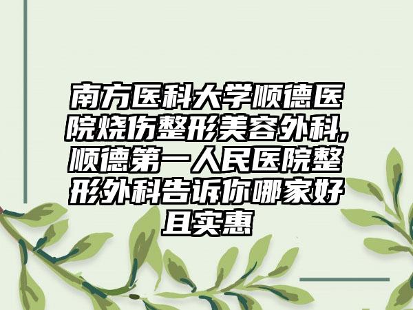南方医科大学顺德医院烧伤整形美容外科,顺德第一人民医院整形外科告诉你哪家好且实惠