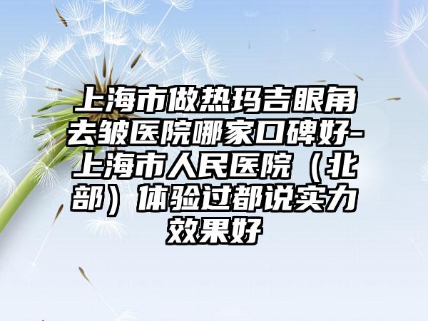上海市做热玛吉眼角去皱医院哪家口碑好-上海市人民医院（北部）体验过都说实力效果好