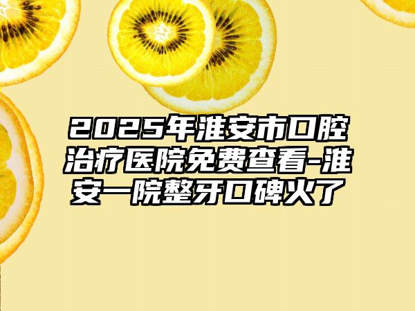 2025年淮安市口腔治疗医院免费查看-淮安一院整牙口碑火了