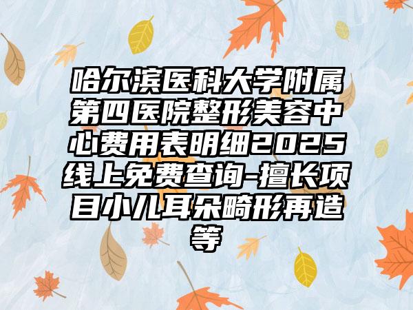 哈尔滨医科大学附属第四医院整形美容中心费用表明细2025线上免费查询-擅长项目小儿耳朵畸形再造等