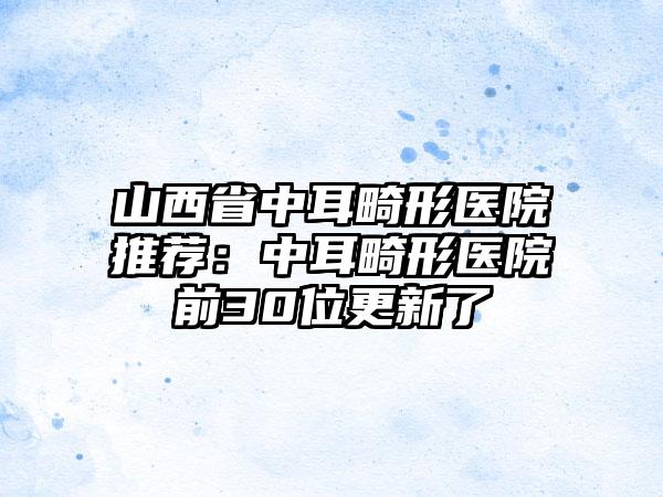 山西省中耳畸形医院推荐：中耳畸形医院前30位更新了