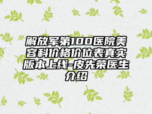 解放军第100医院美容科价格价位表真实版本上线-皮先荣医生介绍