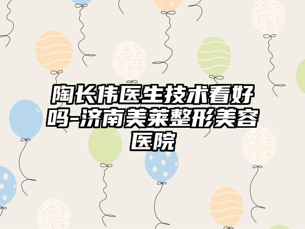 陶长伟医生技术看好吗-济南美莱整形美容医院