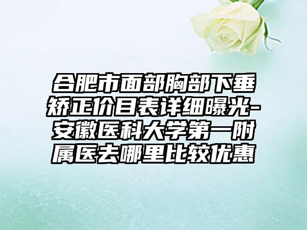 合肥市面部胸部下垂矫正价目表详细曝光-安徽医科大学第一附属医去哪里比较优惠