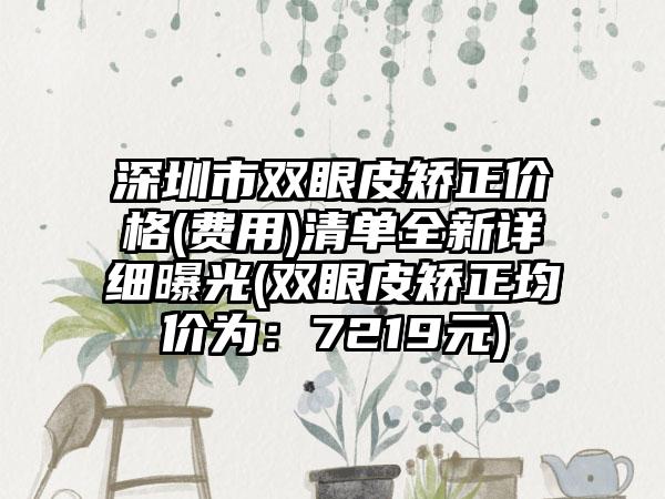 深圳市双眼皮矫正价格(费用)清单全新详细曝光(双眼皮矫正均价为：7219元)