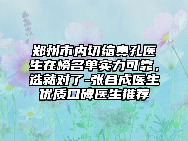 郑州市内切缩鼻孔医生在榜名单实力可靠，选就对了-张合成医生优质口碑医生推荐