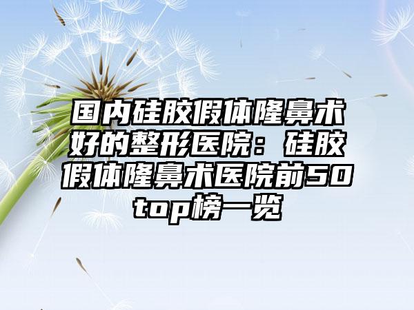 国内硅胶假体隆鼻术好的整形医院：硅胶假体隆鼻术医院前50top榜一览
