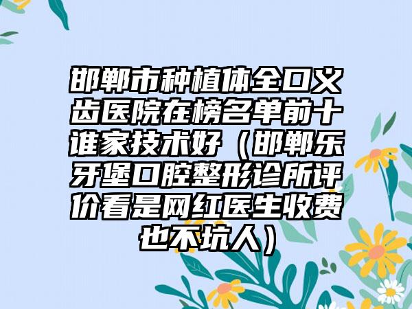 邯郸市种植体全口义齿医院在榜名单前十谁家技术好（邯郸乐牙堡口腔整形诊所评价看是网红医生收费也不坑人）
