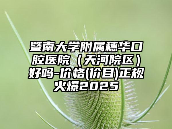 暨南大学附属穗华口腔医院（天河院区）好吗-价格(价目)正规火爆2025