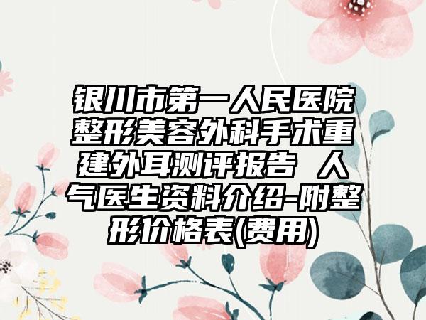 银川市第一人民医院整形美容外科手术重建外耳测评报告 人气医生资料介绍-附整形价格表(费用)