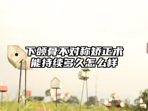 下颌骨不对称矫正术能持续多久怎么样