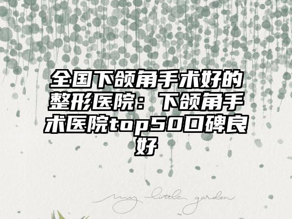 全国下颌角手术好的整形医院：下颌角手术医院top50口碑良好