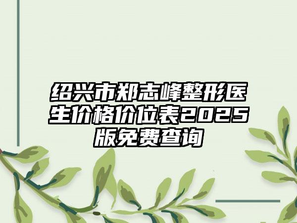 绍兴市郑志峰整形医生价格价位表2025版免费查询