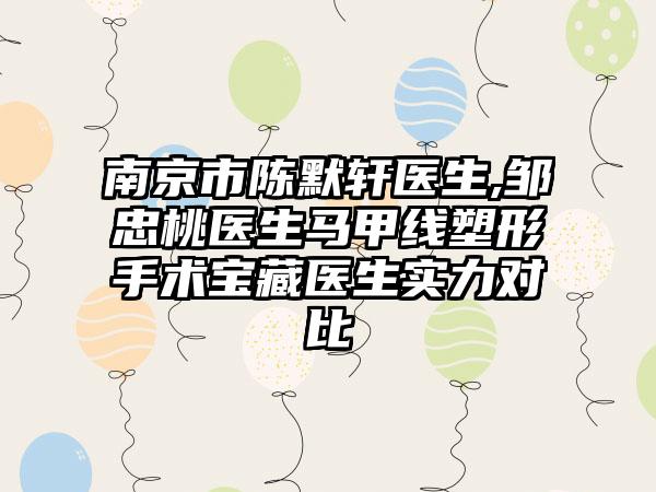 南京市陈默轩医生,邹忠桃医生马甲线塑形手术宝藏医生实力对比