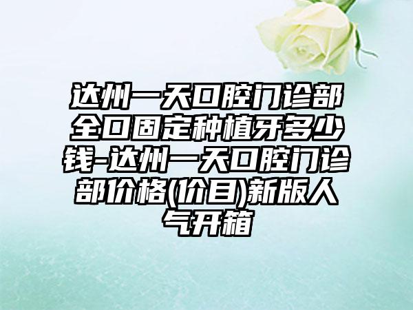 达州一天口腔门诊部全口固定种植牙多少钱-达州一天口腔门诊部价格(价目)新版人气开箱