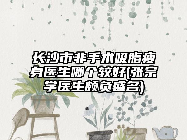 长沙市非手术吸脂瘦身医生哪个较好(张宗学医生颇负盛名)