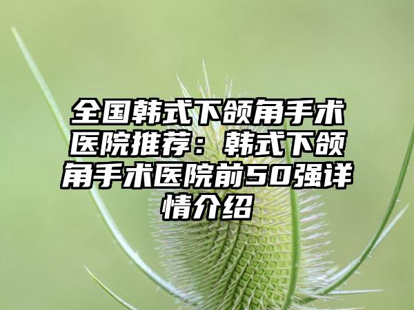 全国韩式下颌角手术医院推荐：韩式下颌角手术医院前50强详情介绍