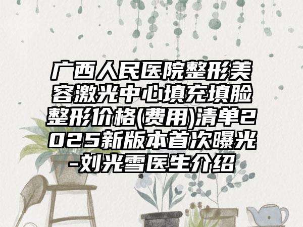 广西人民医院整形美容激光中心填充填脸整形价格(费用)清单2025新版本首次曝光-刘光雪医生介绍