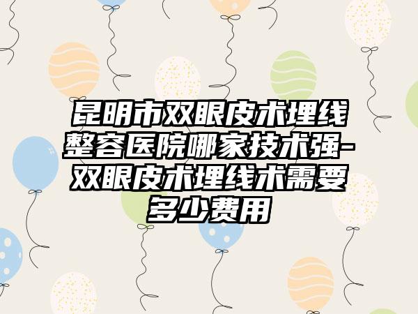 昆明市双眼皮术埋线整容医院哪家技术强-双眼皮术埋线术需要多少费用
