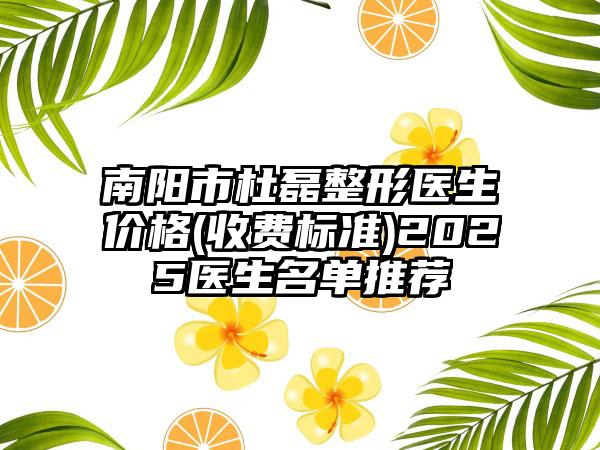 南阳市杜磊整形医生价格(收费标准)2025医生名单推荐