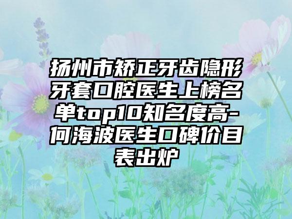 扬州市矫正牙齿隐形牙套口腔医生上榜名单top10知名度高-何海波医生口碑价目表出炉