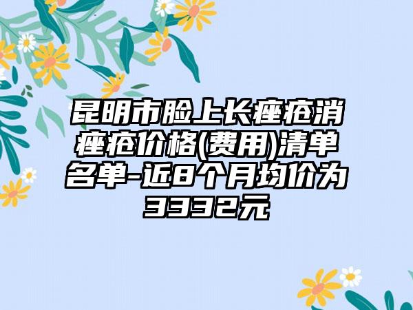 昆明市脸上长痤疮消痤疮价格(费用)清单名单-近8个月均价为3332元