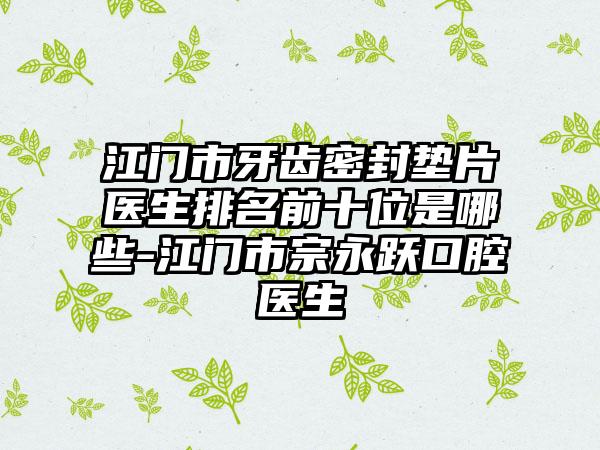 江门市牙齿密封垫片医生排名前十位是哪些-江门市宗永跃口腔医生
