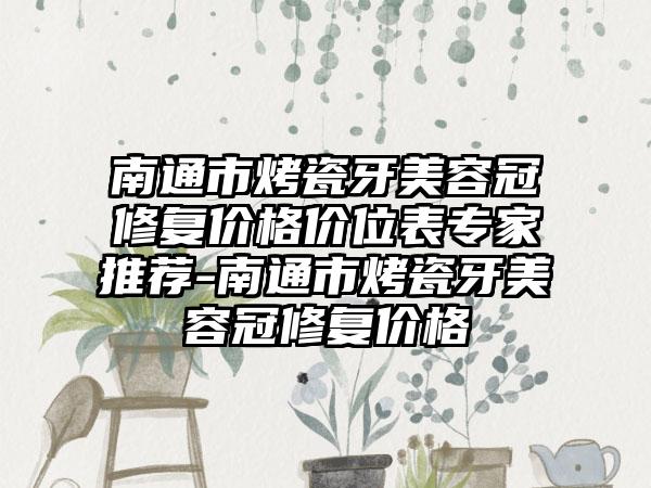 南通市烤瓷牙美容冠修复价格价位表专家推荐-南通市烤瓷牙美容冠修复价格