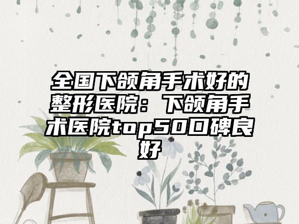全国下颌角手术好的整形医院：下颌角手术医院top50口碑良好