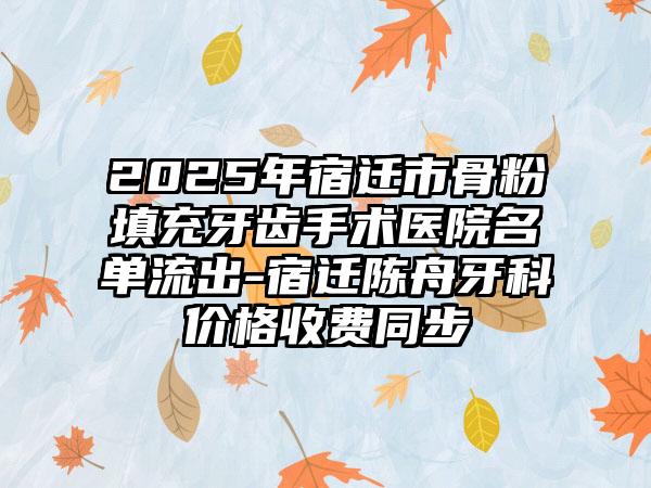2025年宿迁市骨粉填充牙齿手术医院名单流出-宿迁陈舟牙科价格收费同步