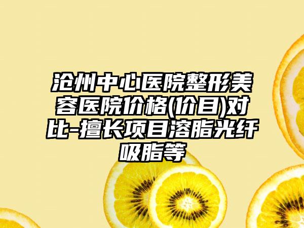 沧州中心医院整形美容医院价格(价目)对比-擅长项目溶脂光纤吸脂等