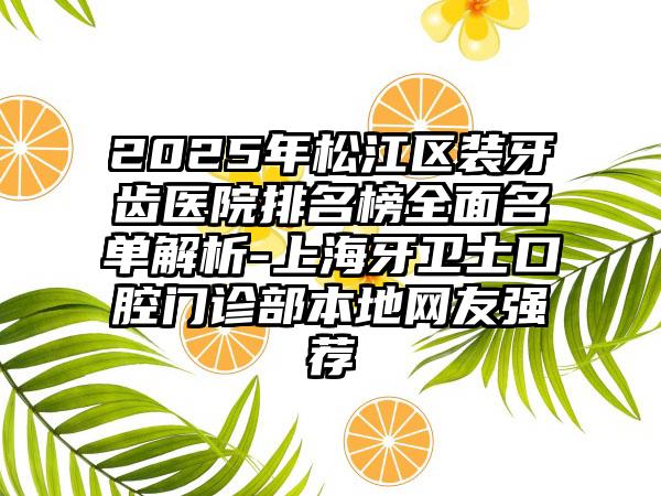 2025年松江区装牙齿医院排名榜全面名单解析-上海牙卫士口腔门诊部本地网友强荐