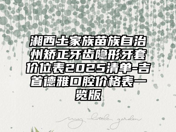 湘西土家族苗族自治州矫正牙齿隐形牙套价位表2025清单-吉首德雅口腔价格表一览版
