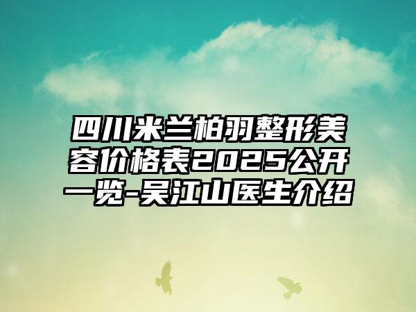 四川米兰柏羽整形美容价格表2025公开一览-吴江山医生介绍