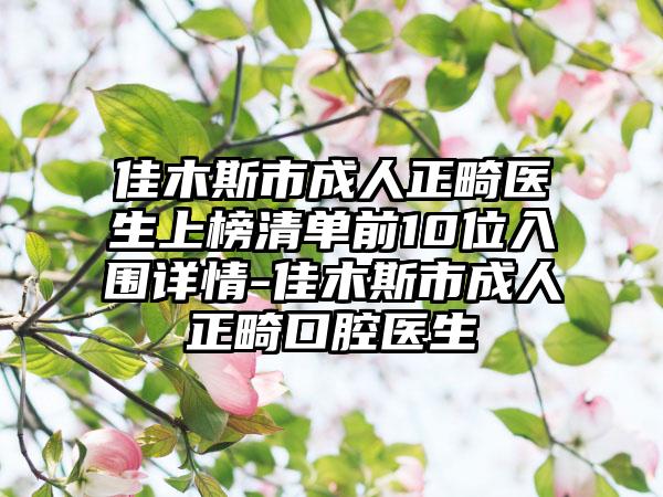 佳木斯市成人正畸医生上榜清单前10位入围详情-佳木斯市成人正畸口腔医生