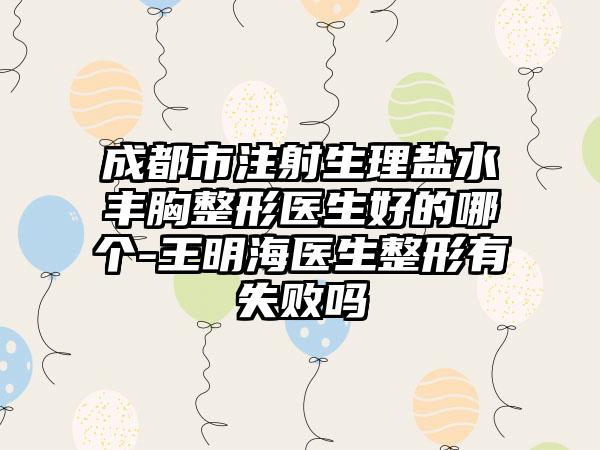 成都市注射生理盐水丰胸整形医生好的哪个-王明海医生整形有失败吗