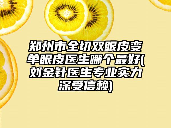 郑州市全切双眼皮变单眼皮医生哪个最好(刘金针医生专业实力深受信赖)