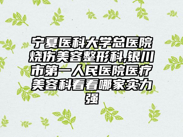 宁夏医科大学总医院烧伤美容整形科,银川市第一人民医院医疗美容科看看哪家实力强