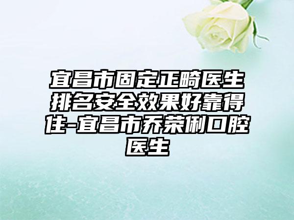 宜昌市固定正畸医生排名安全效果好靠得住-宜昌市乔荣俐口腔医生