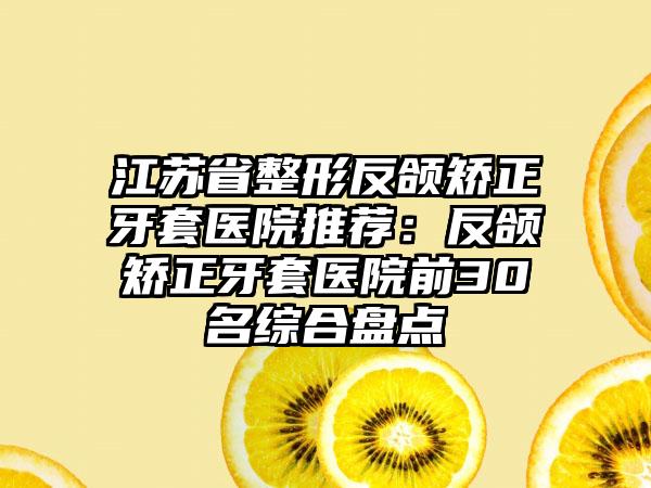 江苏省整形反颌矫正牙套医院推荐：反颌矫正牙套医院前30名综合盘点