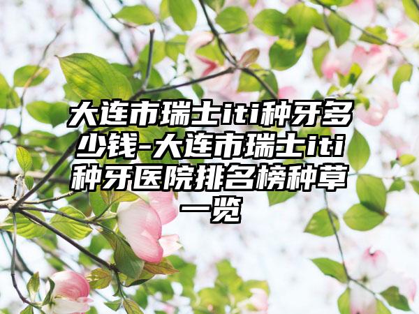 大连市瑞士iti种牙多少钱-大连市瑞士iti种牙医院排名榜种草一览