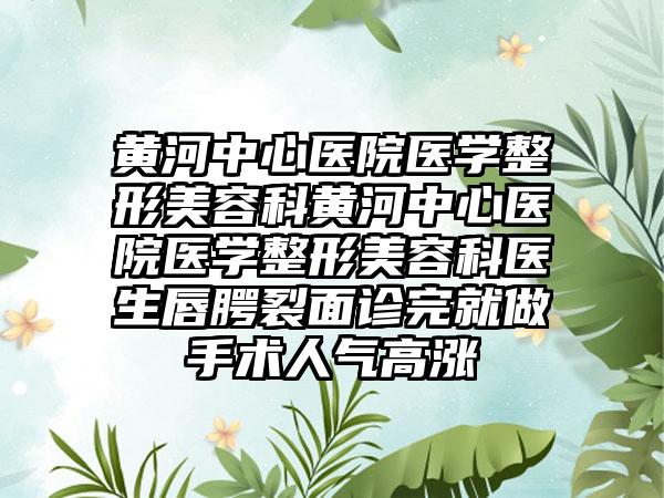 黄河中心医院医学整形美容科黄河中心医院医学整形美容科医生唇腭裂面诊完就做手术人气高涨