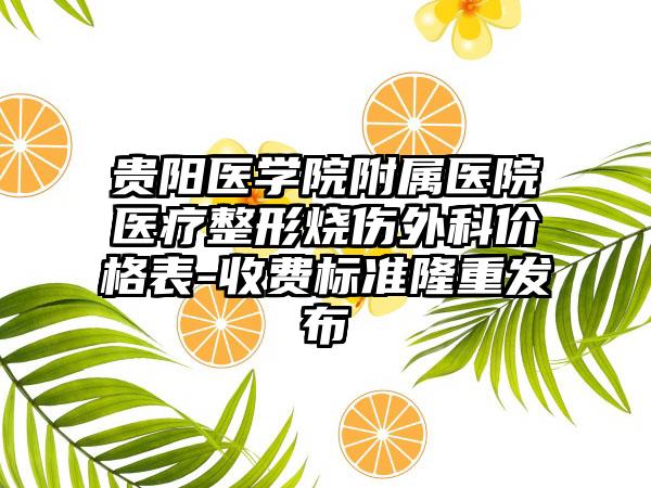 贵阳医学院附属医院医疗整形烧伤外科价格表-收费标准隆重发布