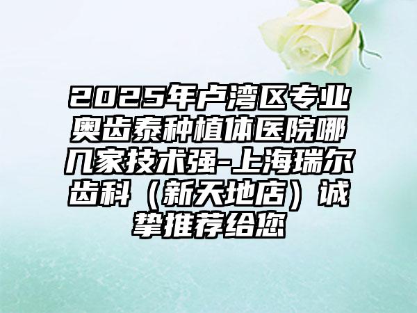 2025年卢湾区专业奥齿泰种植体医院哪几家技术强-上海瑞尔齿科（新天地店）诚挚推荐给您