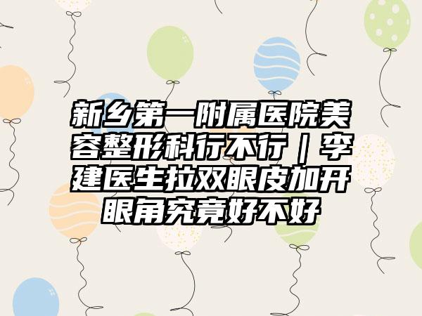 新乡第一附属医院美容整形科行不行｜李建医生拉双眼皮加开眼角究竟好不好