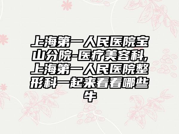 上海第一人民医院宝山分院-医疗美容科,上海第一人民医院整形科一起来看看哪些牛